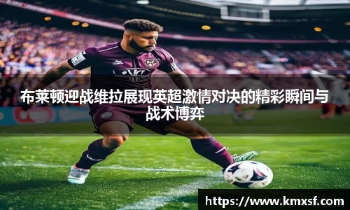 布莱顿迎战维拉展现英超激情对决的精彩瞬间与战术博弈