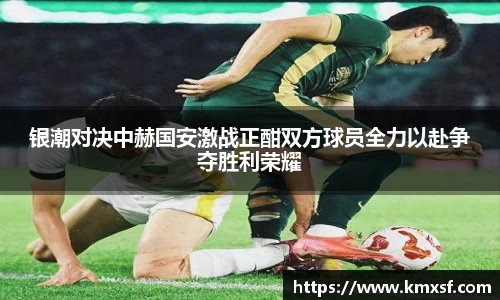 银潮对决中赫国安激战正酣双方球员全力以赴争夺胜利荣耀